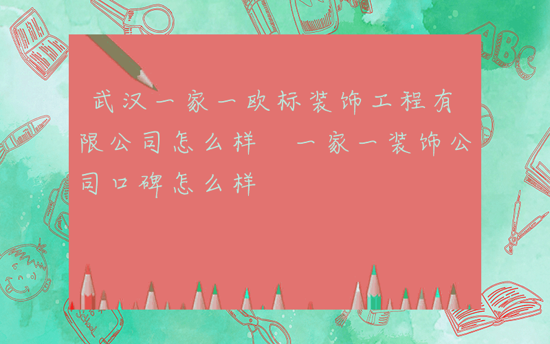 武汉一家一欧标装饰工程有限公司怎么样 一家一装饰公司口碑怎么样